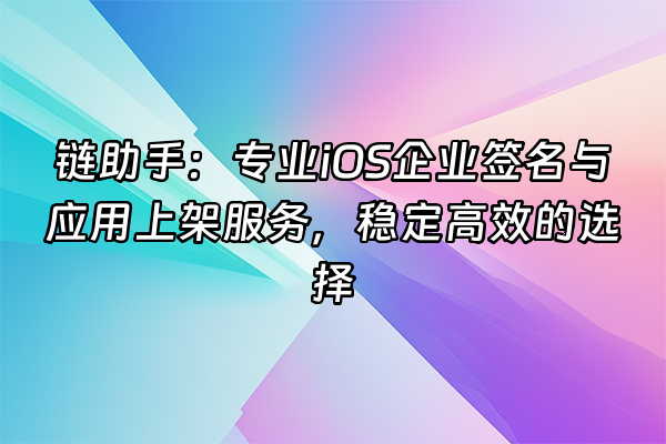 +链助手：专业iOS企业签名与应用上架服务，稳定高效的选择+