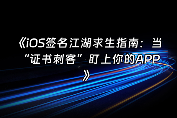 +《iOS签名江湖求生指南：当“证书刺客”盯上你的APP》+