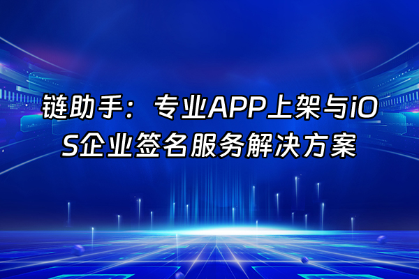 +链助手：专业APP上架与iOS企业签名服务解决方案+