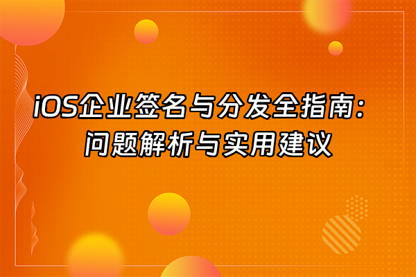 +iOS企业签名与分发全指南：问题解析与实用建议+