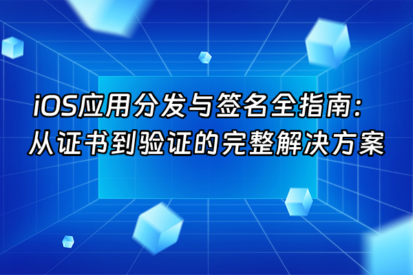 +iOS应用分发与签名全指南：从证书到验证的完整解决方案+