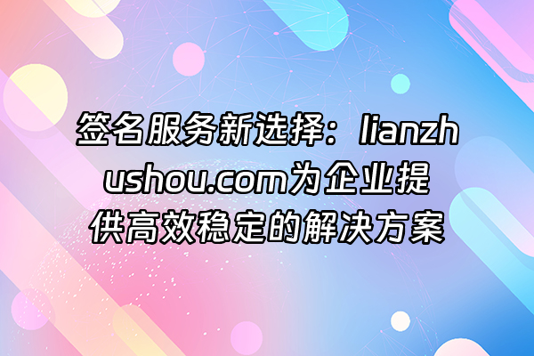 +签名服务新选择：lianzhushou.com为企业提供高效稳定的解决方案+