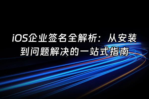 +iOS企业签名全解析：从安装到问题解决的一站式指南+