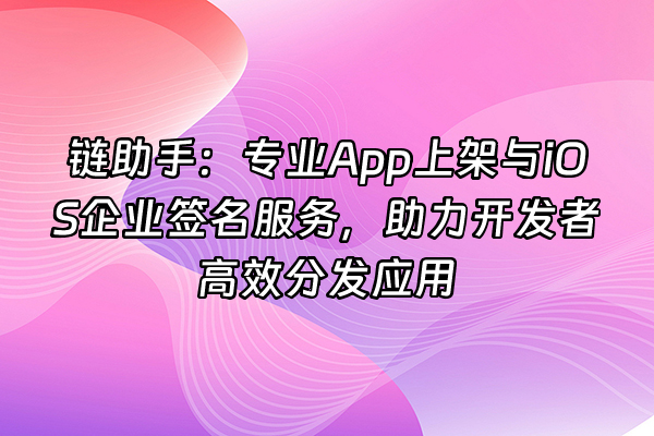 +链助手：专业App上架与iOS企业签名服务，助力开发者高效分发应用+