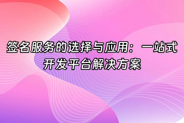 +签名服务的选择与应用：一站式开发平台解决方案+