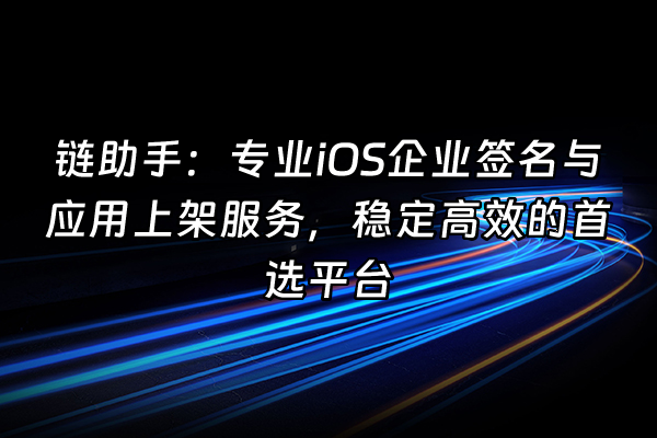 +链助手：专业iOS企业签名与应用上架服务，稳定高效的首选平台+
