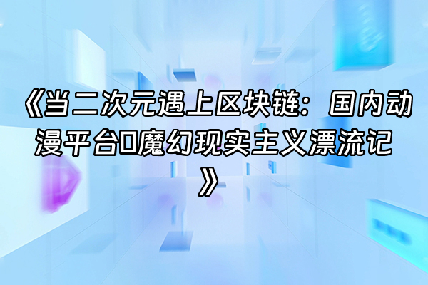 +《当二次元遇上区块链：国内动漫平台の魔幻现实主义漂流记》+