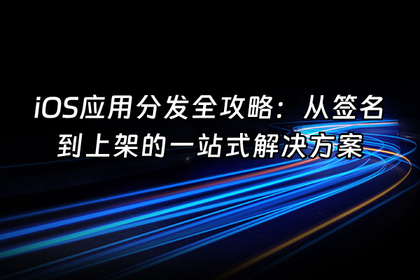 +iOS应用分发全攻略：从签名到上架的一站式解决方案+