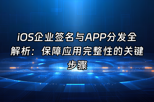 +iOS企业签名与APP分发全解析：保障应用完整性的关键步骤+
