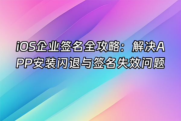 +iOS企业签名全攻略：解决APP安装闪退与签名失效问题+