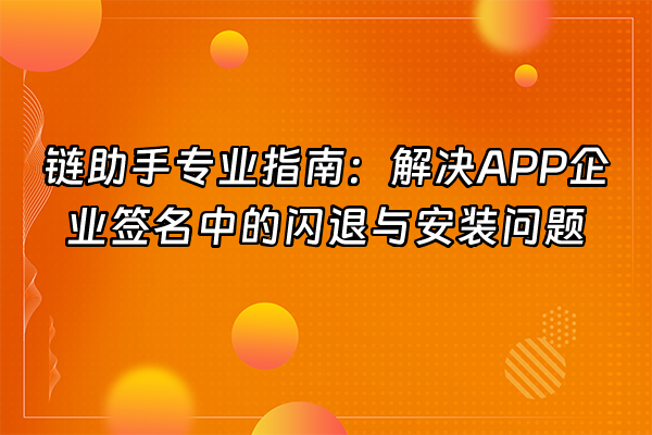 +链助手专业指南：解决APP企业签名中的闪退与安装问题+