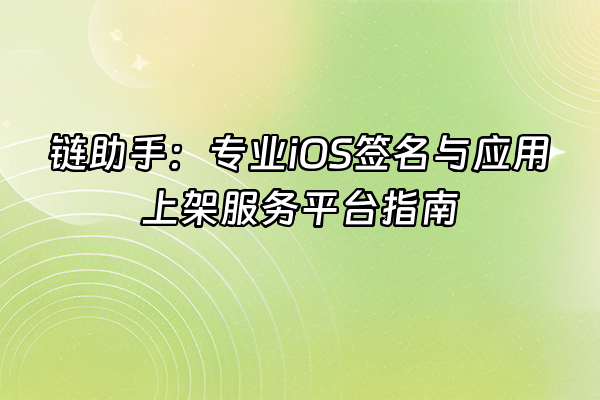 +链助手：专业iOS签名与应用上架服务平台指南+