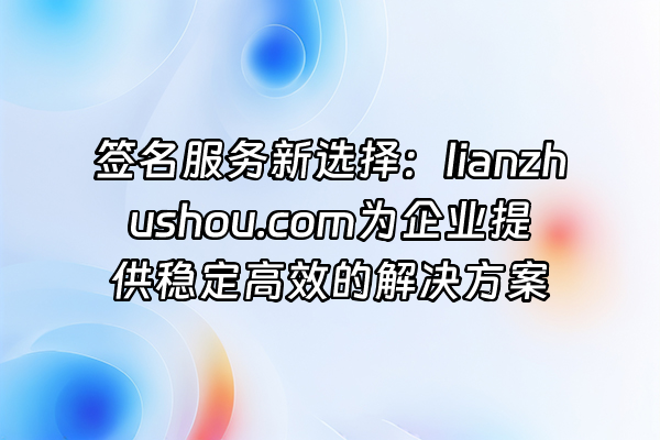 +签名服务新选择：lianzhushou.com为企业提供稳定高效的解决方案+