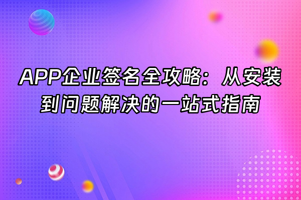 +APP企业签名全攻略：从安装到问题解决的一站式指南+