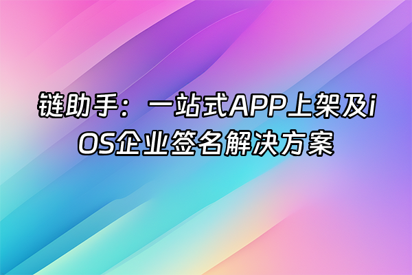 +链助手：一站式APP上架及iOS企业签名解决方案+