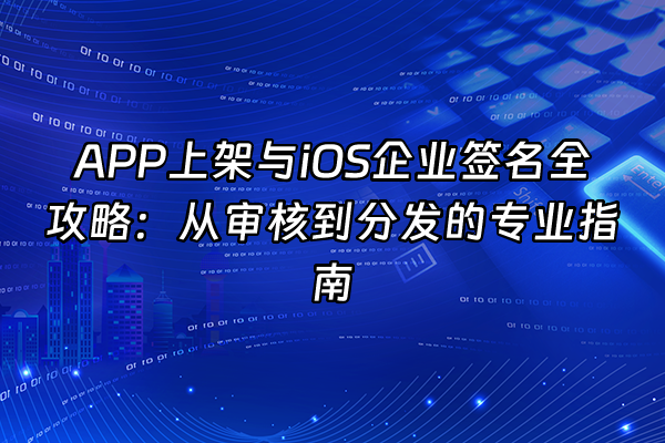 +APP上架与iOS企业签名全攻略：从审核到分发的专业指南+