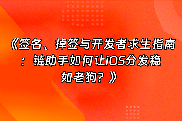 +《签名、掉签与开发者求生指南：链助手如何让iOS分发稳如老狗？》+