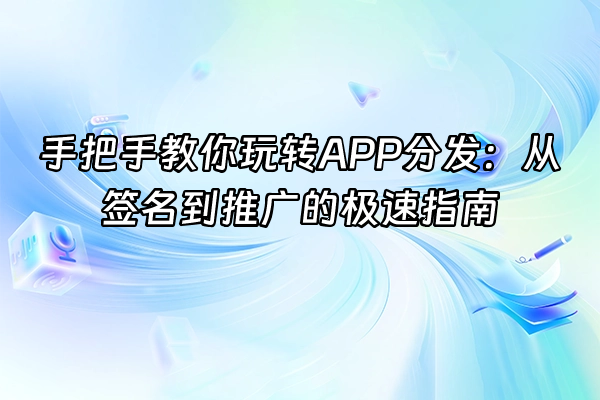 +手把手教你玩转APP分发：从签名到推广的极速指南+
