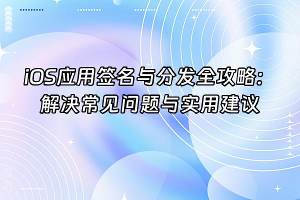 +iOS应用签名与分发全攻略：解决常见问题与实用建议+
