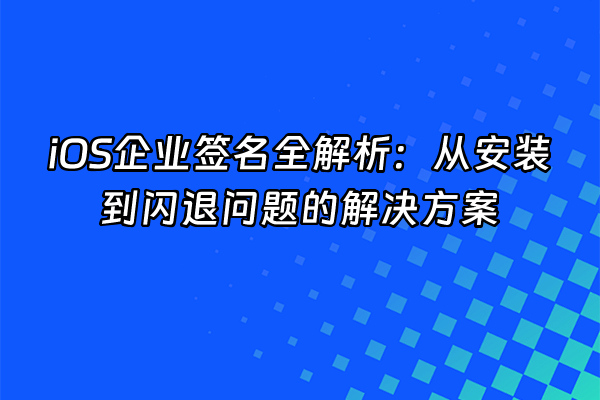 +iOS企业签名全解析：从安装到闪退问题的解决方案+