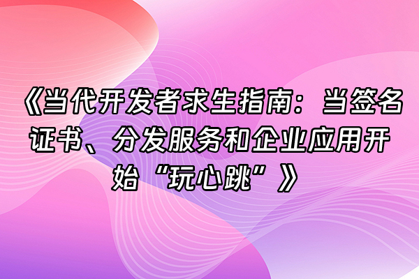 +《当代开发者求生指南：当签名证书、分发服务和企业应用开始“玩心跳”》+