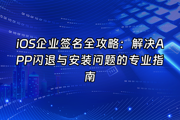 +iOS企业签名全攻略：解决APP闪退与安装问题的专业指南+