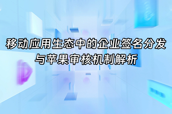 +移动应用生态中的企业签名分发与苹果审核机制解析+