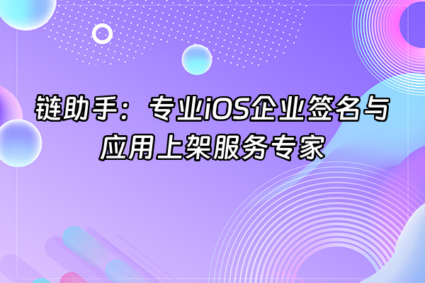 +链助手：专业iOS企业签名与应用上架服务专家+