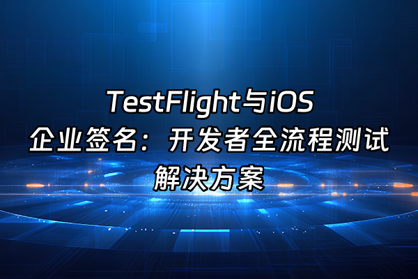 +TestFlight与iOS企业签名：开发者全流程测试解决方案+