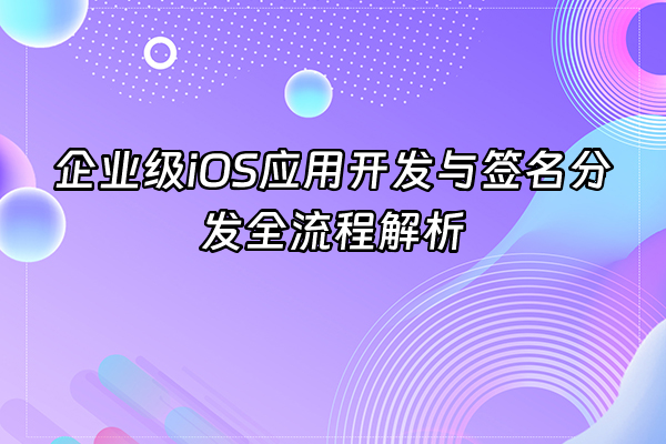 +企业级iOS应用开发与签名分发全流程解析+