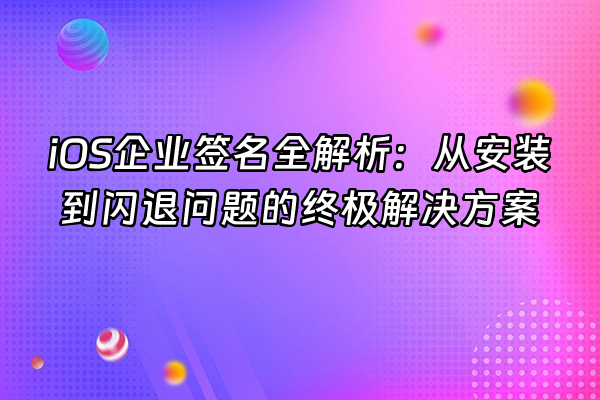 +iOS企业签名全解析：从安装到闪退问题的终极解决方案+
