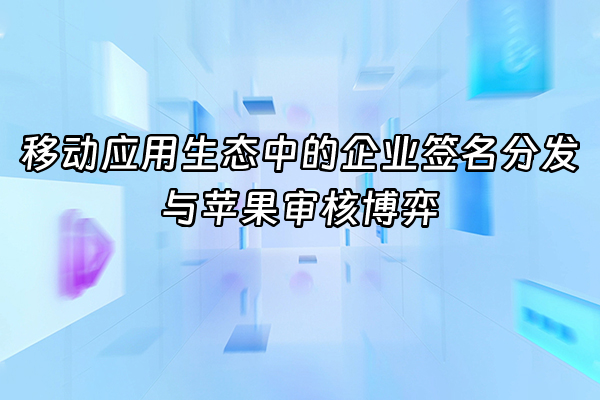 +移动应用生态中的企业签名分发与苹果审核博弈+