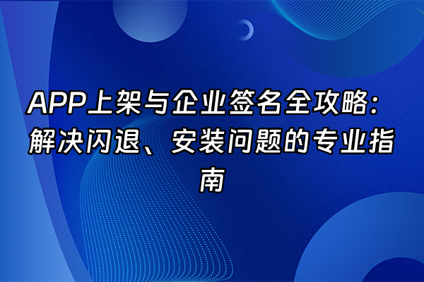 +APP上架与企业签名全攻略：解决闪退、安装问题的专业指南+