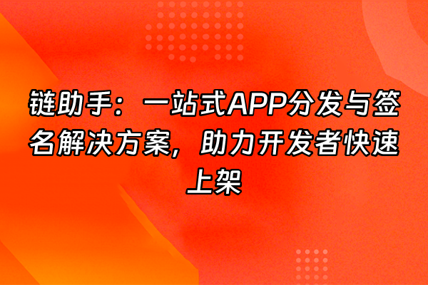 +链助手：一站式APP分发与签名解决方案，助力开发者快速上架+