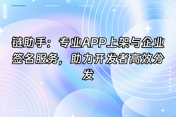 +链助手：专业APP上架与企业签名服务，助力开发者高效分发+
