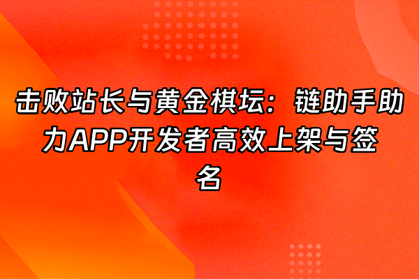 +击败站长与黄金棋坛：链助手助力APP开发者高效上架与签名+