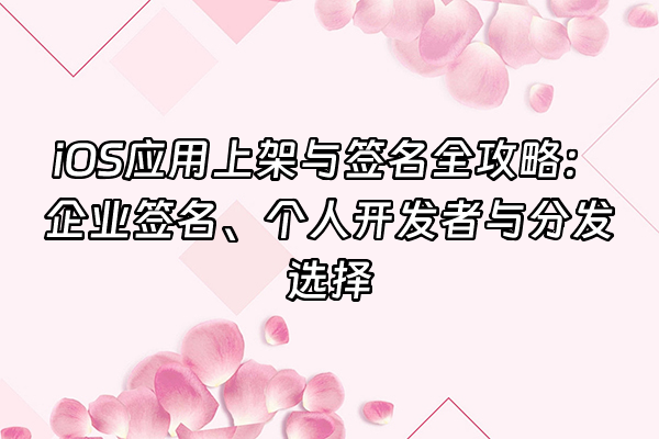 +iOS应用上架与签名全攻略：企业签名、个人开发者与分发选择+