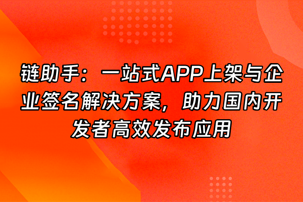 +链助手：一站式APP上架与企业签名解决方案，助力国内开发者高效发布应用+