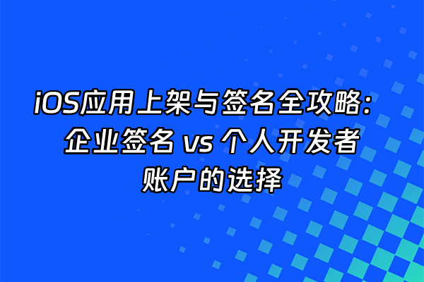 +iOS应用上架与签名全攻略：企业签名 vs 个人开发者账户的选择+