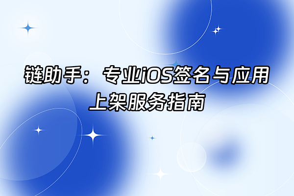 +链助手：专业iOS签名与应用上架服务指南+