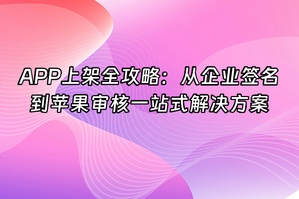 +APP上架全攻略：从企业签名到苹果审核一站式解决方案+
