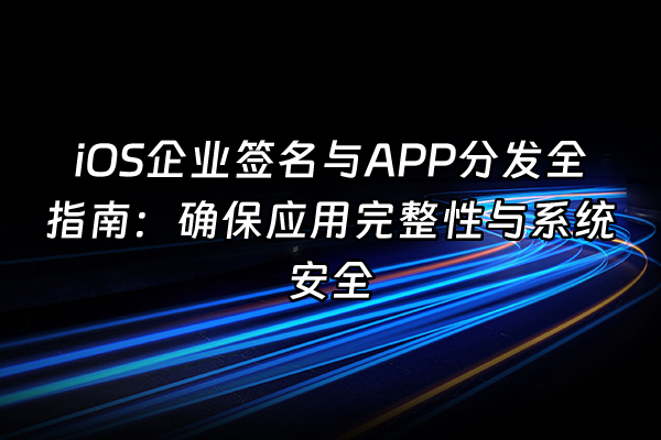+iOS企业签名与APP分发全指南：确保应用完整性与系统安全+