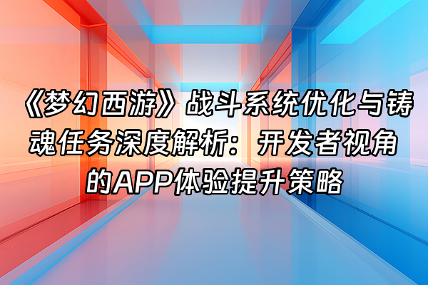 +《梦幻西游》战斗系统优化与铸魂任务深度解析：开发者视角的APP体验提升策略+