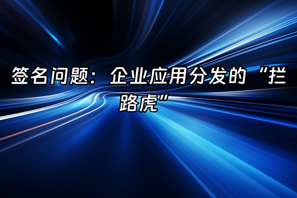 +签名问题：企业应用分发的“拦路虎”+