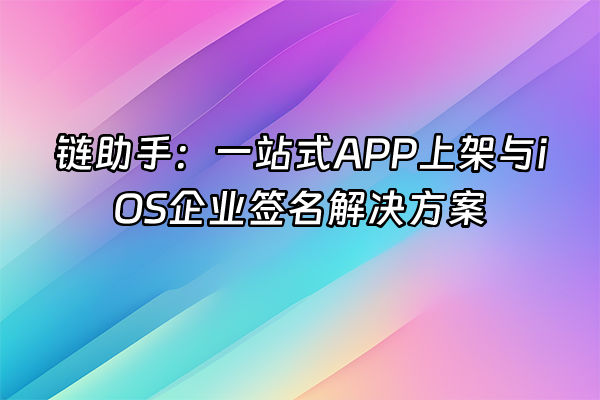 +链助手：一站式APP上架与iOS企业签名解决方案+