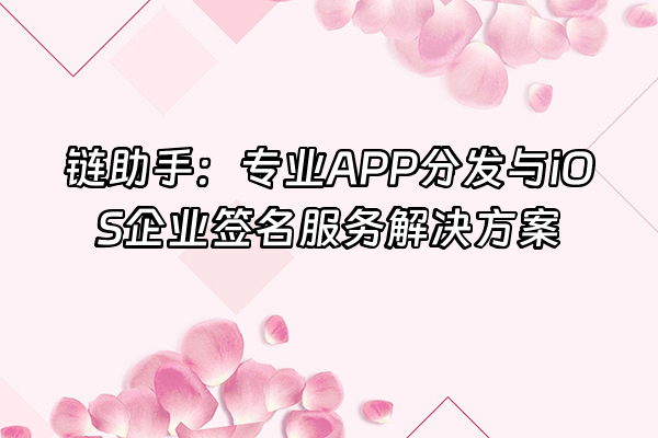 +链助手：专业APP分发与iOS企业签名服务解决方案+