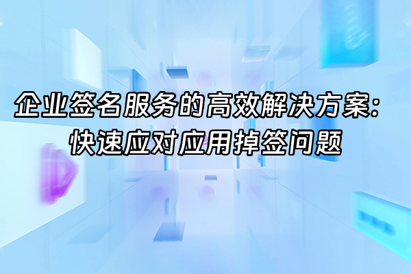 +企业签名服务的高效解决方案：快速应对应用掉签问题+