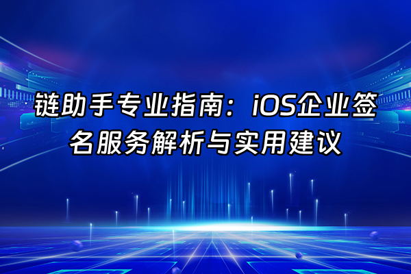 +链助手专业指南：iOS企业签名服务解析与实用建议+