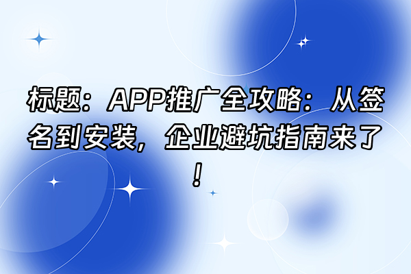 +标题：APP推广全攻略：从签名到安装，企业避坑指南来了！+