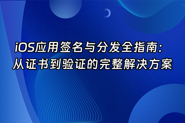 +iOS应用签名与分发全指南：从证书到验证的完整解决方案+
